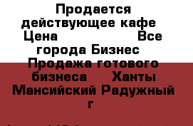 Продается действующее кафе › Цена ­ 18 000 000 - Все города Бизнес » Продажа готового бизнеса   . Ханты-Мансийский,Радужный г.